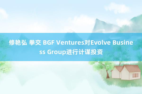 修艳弘 拳交 BGF Ventures对Evolve Business Group进行计谋投资