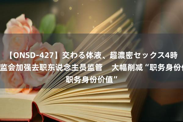 【ONSD-427】交わる体液、超濃密セックス4時間 证监会加强去职东说念主员监管    大幅削减“职务身份价值”