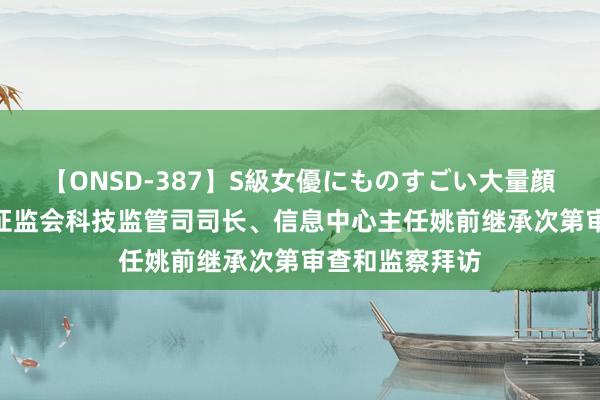 【ONSD-387】S級女優にものすごい大量顔射4時間 中国证监会科技监管司司长、信息中心主任姚前继承次第审查和监察拜访