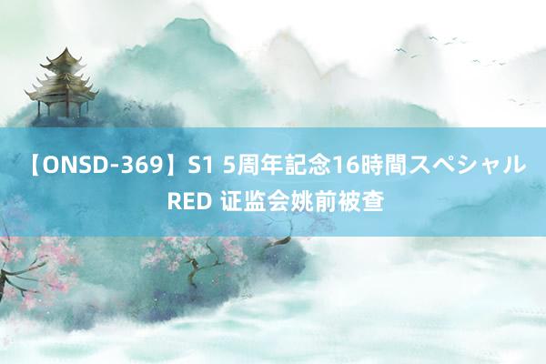 【ONSD-369】S1 5周年記念16時間スペシャル RED 证监会姚前被查