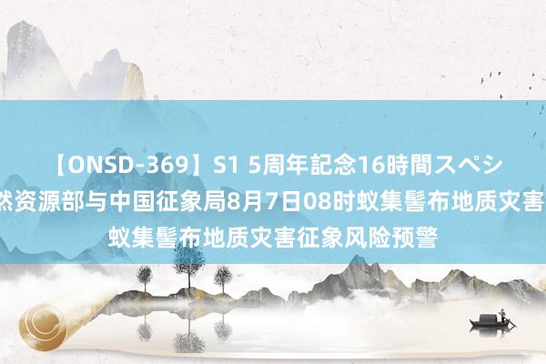 【ONSD-369】S1 5周年記念16時間スペシャル RED 当然资源部与中国征象局8月7日08时蚁集髻布地质灾害征象风险预警