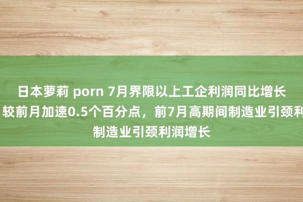 日本萝莉 porn 7月界限以上工企利润同比增长4.1%，较前月加速0.5个百分点，前7月高期间制造业引颈利润增长