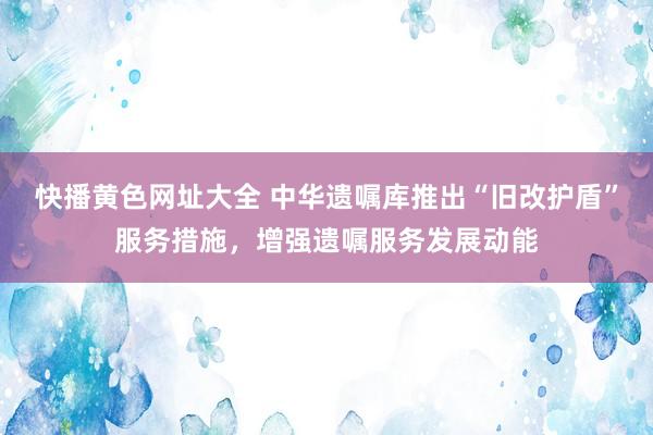 快播黄色网址大全 中华遗嘱库推出“旧改护盾”服务措施，增强遗嘱服务发展动能