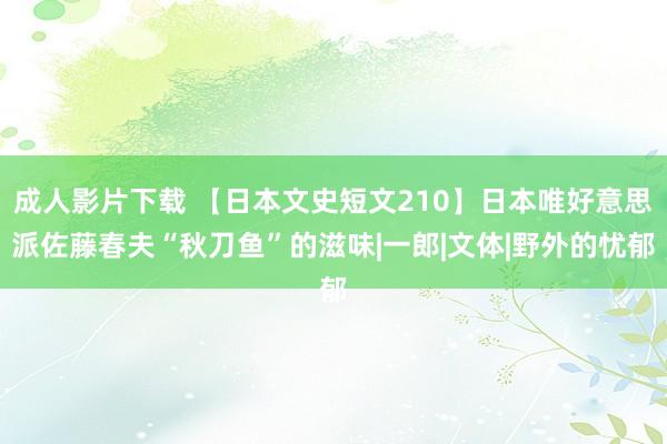 成人影片下载 【日本文史短文210】日本唯好意思派佐藤春夫“秋刀鱼”的滋味|一郎|文体|野外的忧郁