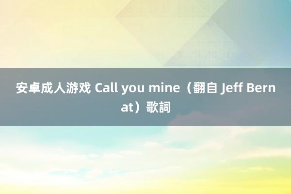 安卓成人游戏 Call you mine（翻自 Jeff Bernat）歌詞