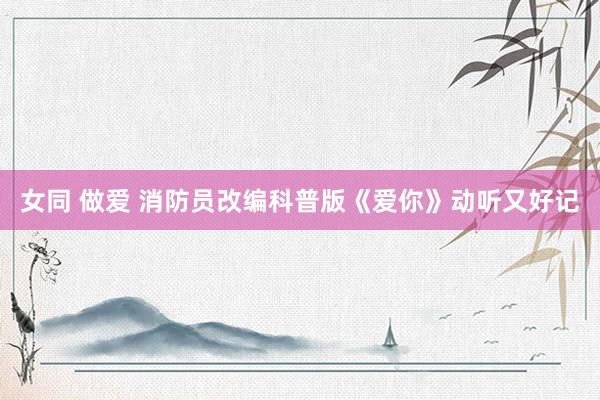 女同 做爱 消防员改编科普版《爱你》动听又好记