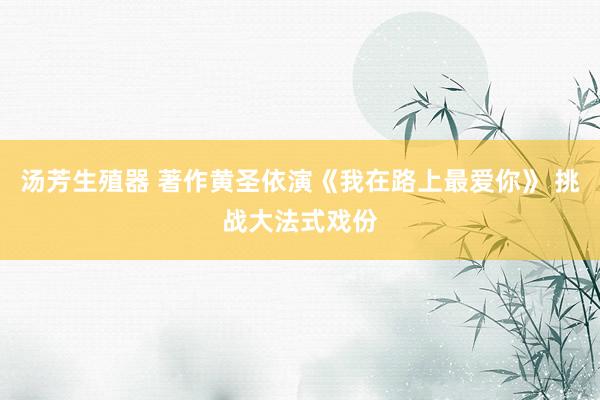 汤芳生殖器 著作黄圣依演《我在路上最爱你》 挑战大法式戏份