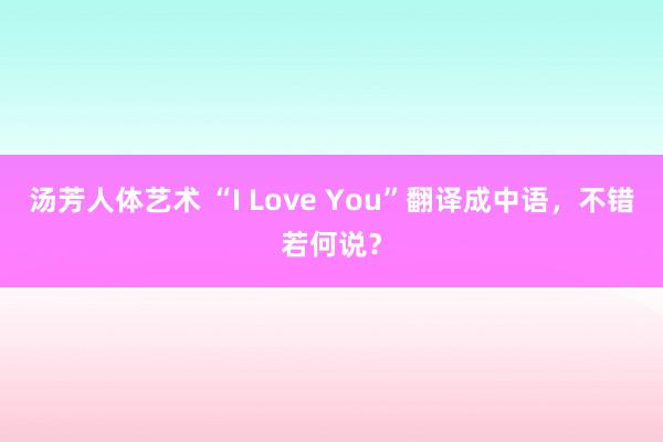 汤芳人体艺术 “I Love You”翻译成中语，不错若何说？