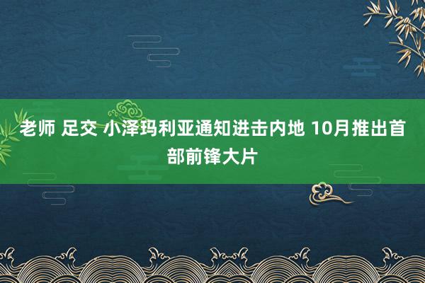 老师 足交 小泽玛利亚通知进击内地 10月推出首部前锋大片