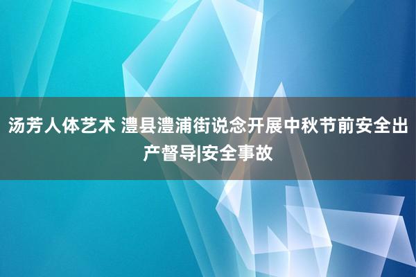 汤芳人体艺术 澧县澧浦街说念开展中秋节前安全出产督导|安全事故