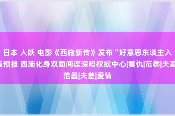 日本 人妖 电影《西施新传》发布“好意思东谈主入局”版预报 西施化身双面间谍深陷权欲中心|复仇|范蠡|夫差|爱情