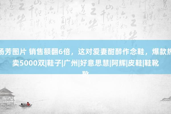 汤芳图片 销售额翻6倍，这对爱妻酣醉作念鞋，爆款热卖5000双|鞋子|广州|好意思慧|阿辉|皮鞋|鞋靴