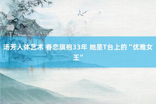 汤芳人体艺术 眷恋旗袍33年 她是T台上的“优雅女王”