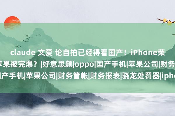 claude 文爱 论自拍已经得看国产！iPhone荣耀OPPO新机自拍对比，苹果被完爆？|好意思颜|oppo|国产手机|苹果公司|财务管帐|财务报表|骁龙处罚器|iphone