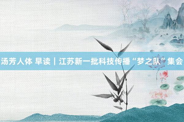 汤芳人体 早读｜江苏新一批科技传播“梦之队”集会