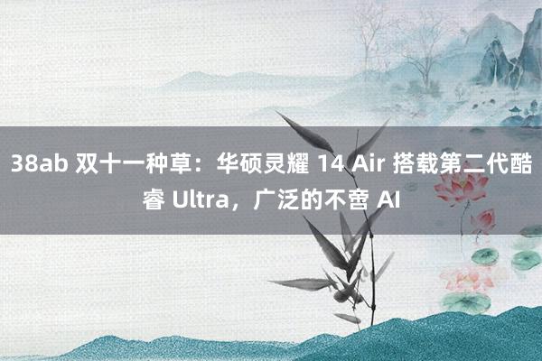 38ab 双十一种草：华硕灵耀 14 Air 搭载第二代酷睿 Ultra，广泛的不啻 AI